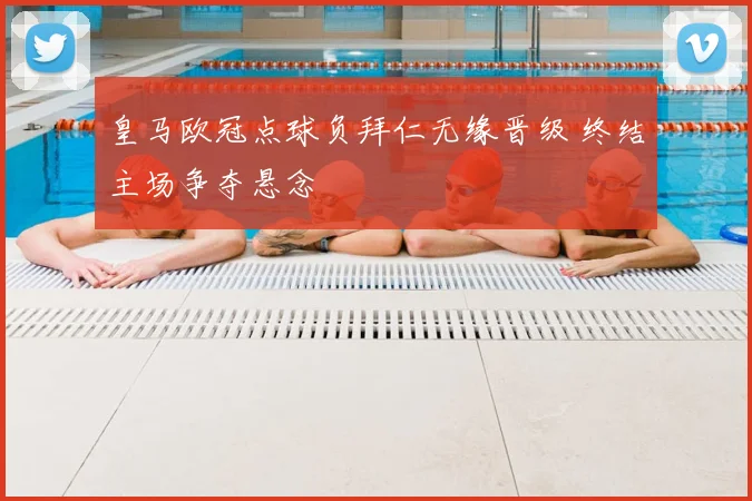 皇马欧冠点球负拜仁无缘晋级 终结主场争夺悬念