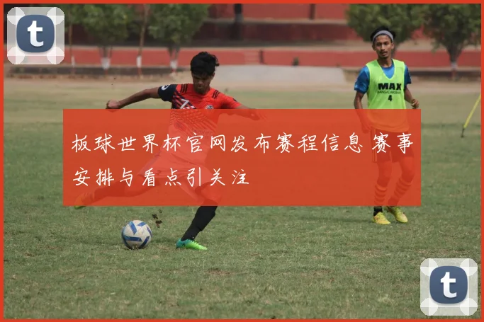 板球世界杯官网发布赛程信息 赛事安排与看点引关注