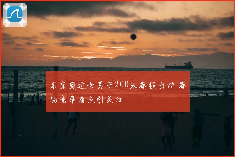 东京奥运会男子200米赛程出炉 赛场竞争看点引关注