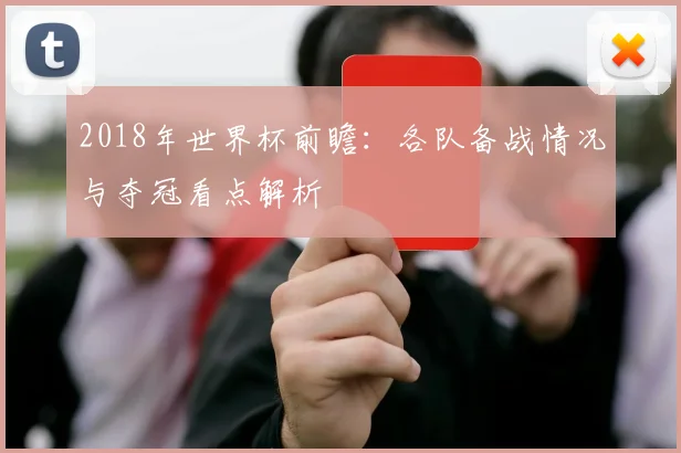 2018年世界杯前瞻:各队备战情况与夺冠看点解析