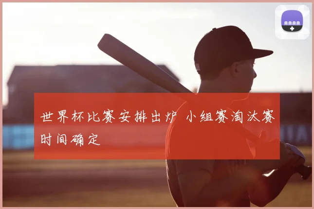世界杯比赛安排出炉 小组赛淘汰赛时间确定