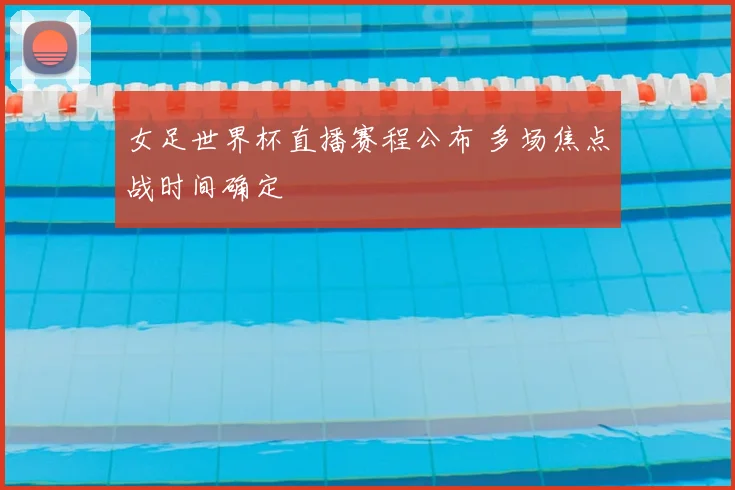 女足世界杯直播赛程公布 多场焦点战时间确定