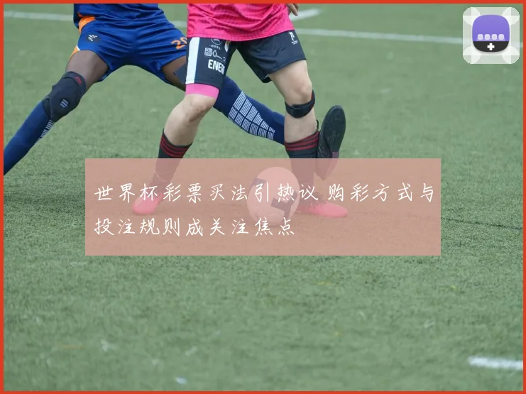 世界杯彩票买法引热议 购彩方式与投注规则成关注焦点