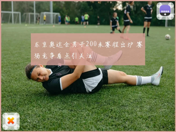 东京奥运会男子200米赛程出炉 赛场竞争看点引关注